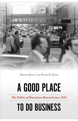 Roger Biles and Mark H. Rose, A Good Place to Do Business: The Politics of Downtown Renewal since 1945 (Philadelphia: Temple University Press, 2022)